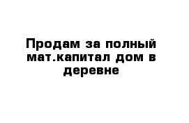 Продам за полный мат.капитал дом в деревне